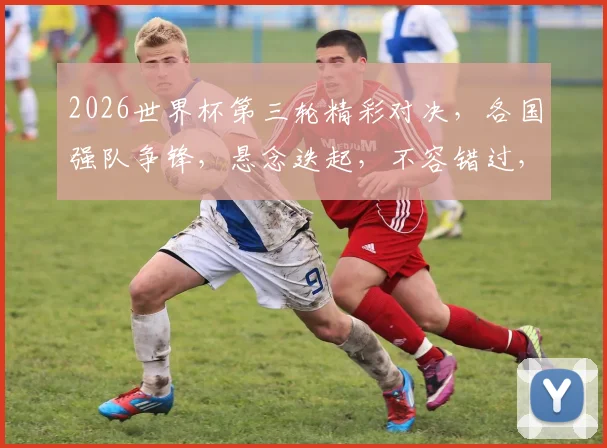 2026世界杯第三轮精彩对决，各国强队争锋，悬念迭起，不容错过，敬请关注