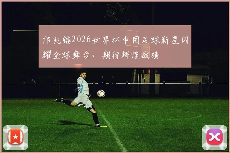 邝兆镭2026世界杯中国足球新星闪耀全球舞台，期待辉煌战绩