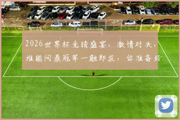 2026世界杯竞猜盛宴，激情对决，谁能问鼎冠军一触即发，你准备好了吗