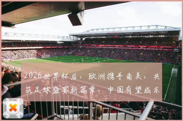 2026世界杯后，欧洲携手南美，共筑足球盛宴新篇章，中国有望成东道主