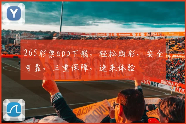 265彩票app下载，轻松购彩，安全可靠，三重保障，速来体验