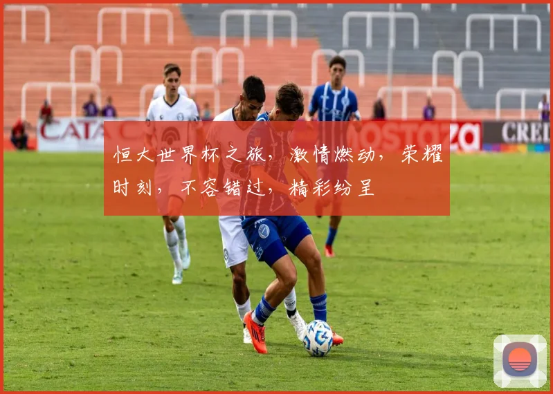 恒大世界杯之旅，激情燃动，荣耀时刻，不容错过，精彩纷呈