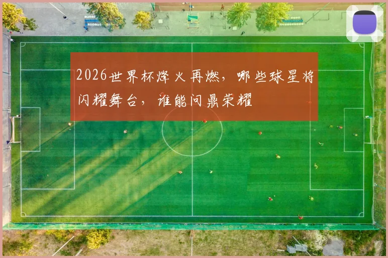 2026世界杯烽火再燃，哪些球星将闪耀舞台，谁能问鼎荣耀
