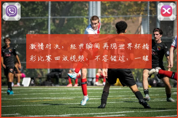 激情对决，经典瞬间再现世界杯精彩比赛回放视频，不容错过，一睹为快