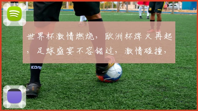 世界杯激情燃烧，欧洲杯烽火再起，足球盛宴不容错过，激情碰撞，谁将问鼎荣耀