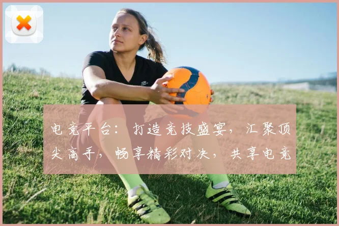 电竞平台：打造竞技盛宴，汇聚顶尖高手，畅享精彩对决，共享电竞魅力，一触即达