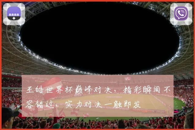 王皓世界杯巅峰对决，精彩瞬间不容错过，实力对决一触即发