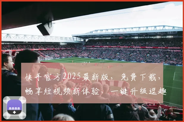 快手官方2025最新版，免费下载，畅享短视频新体验，一键升级逗趣生活