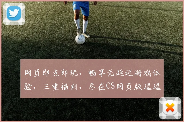 网页即点即玩，畅享无延迟游戏体验，三重福利，尽在CS网页版逗逗逗