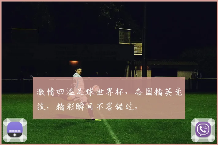 激情四溢足球世界杯，各国精英竞技，精彩瞬间不容错过，