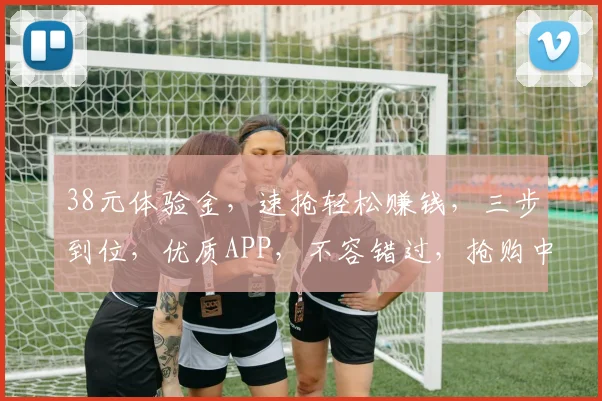 38元体验金，速抢轻松赚钱，三步到位，优质APP，不容错过，抢购中...