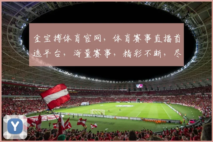 金宝搏体育官网，体育赛事直播首选平台，海量赛事，精彩不断，尽享运动激情