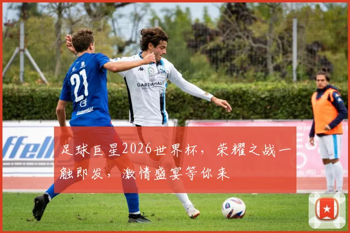 足球巨星2026世界杯，荣耀之战一触即发，激情盛宴等你来