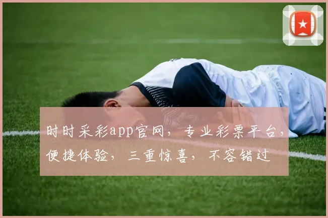 时时采彩app官网，专业彩票平台，便捷体验，三重惊喜，不容错过