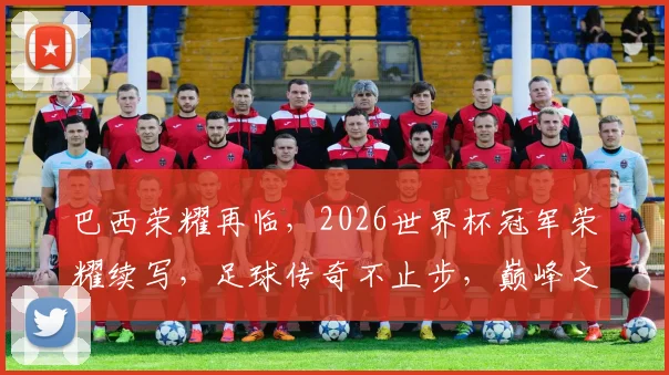 巴西荣耀再临，2026世界杯冠军荣耀续写，足球传奇不止步，巅峰之战一触即发