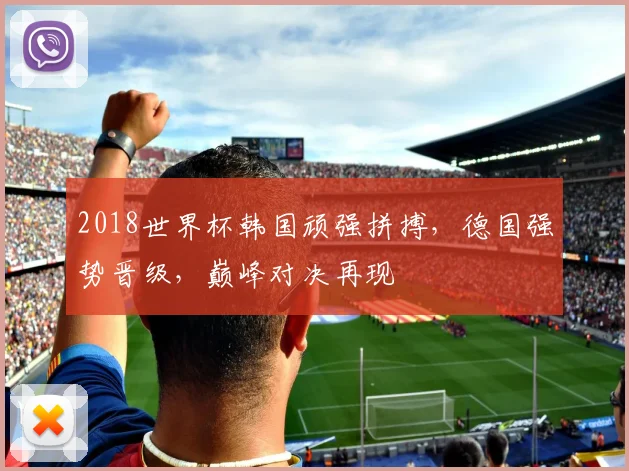 2018世界杯韩国顽强拼搏，德国强势晋级，巅峰对决再现