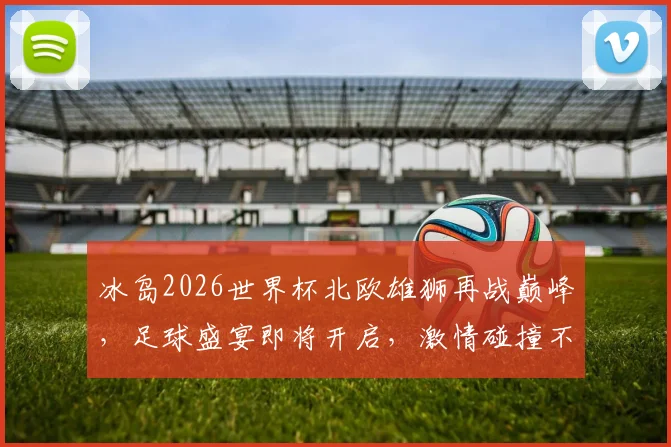 冰岛2026世界杯北欧雄狮再战巅峰，足球盛宴即将开启，激情碰撞不容错过