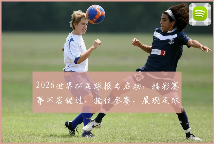 2026世界杯足球报名启动，精彩赛事不容错过，抢位参赛，展现足球魅力