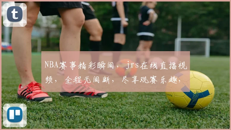 NBA赛事精彩瞬间，jrs在线直播视频，全程无间断，尽享观赛乐趣，不容错过