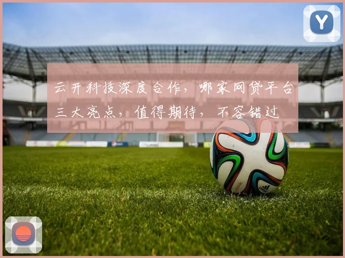 云开科技深度合作，哪家网贷平台三大亮点，值得期待，不容错过