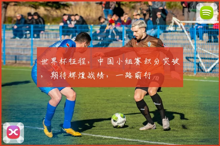 世界杯征程，中国小组赛积分突破，期待辉煌战绩，一路前行